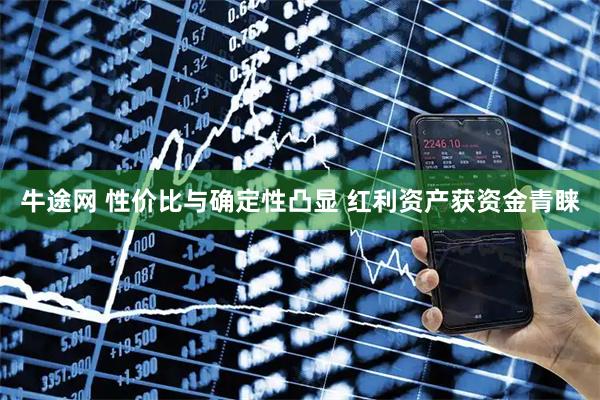 牛途网 性价比与确定性凸显 红利资产获资金青睐