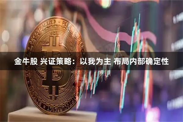 金牛股 兴证策略：以我为主 布局内部确定性