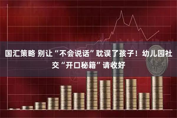 国汇策略 别让“不会说话”耽误了孩子！幼儿园社交“开口秘籍”请收好