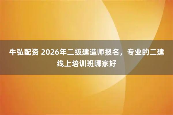 牛弘配资 2026年二级建造师报名，专业的二建线上培训班哪家好