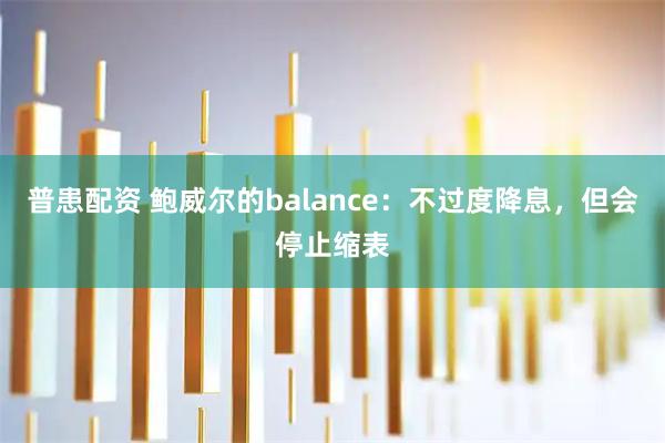 普患配资 鲍威尔的balance：不过度降息，但会停止缩表
