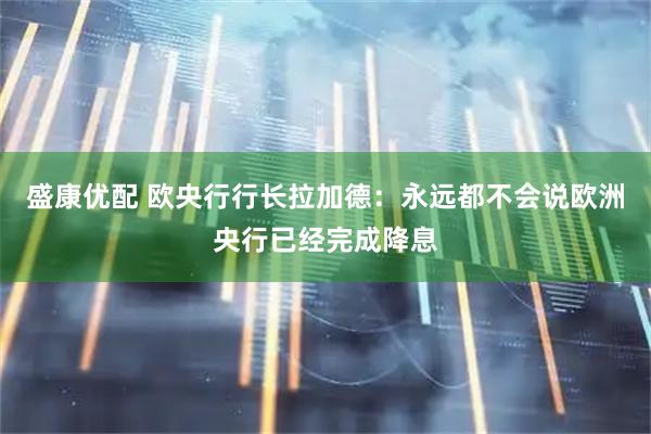 盛康优配 欧央行行长拉加德：永远都不会说欧洲央行已经完成降息