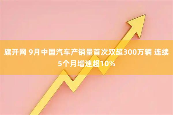 旗开网 9月中国汽车产销量首次双超300万辆 连续5个月增速超10%