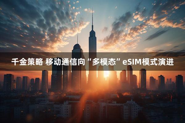 千金策略 移动通信向“多模态”eSIM模式演进