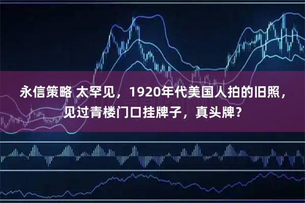 永信策略 太罕见，1920年代美国人拍的旧照，见过青楼门口挂牌子，真头牌？