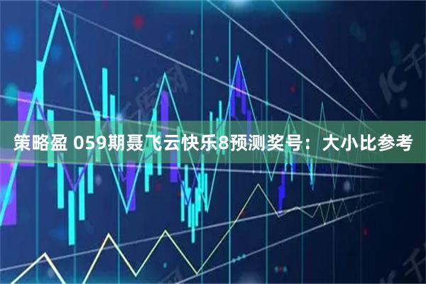 策略盈 059期聂飞云快乐8预测奖号：大小比参考