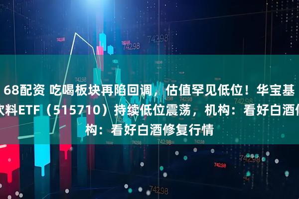 68配资 吃喝板块再陷回调，估值罕见低位！华宝基金食品饮料ETF（515710）持续低位震荡，机构：看好白酒修复行情
