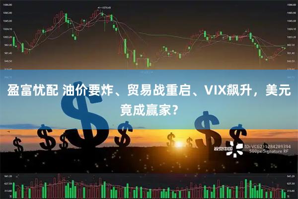 盈富忧配 油价要炸、贸易战重启、VIX飙升，美元竟成赢家？