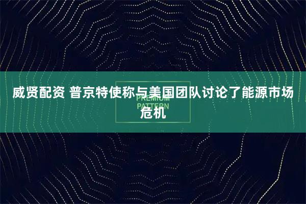 威贤配资 普京特使称与美国团队讨论了能源市场危机