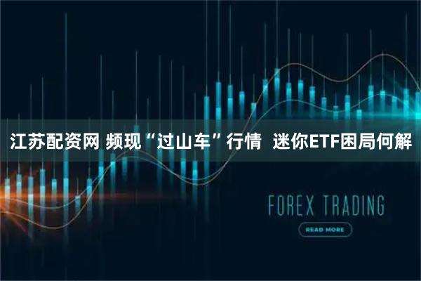 江苏配资网 频现“过山车”行情  迷你ETF困局何解