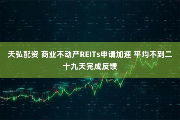 天弘配资 商业不动产REITs申请加速 平均不到二十九天完成反馈