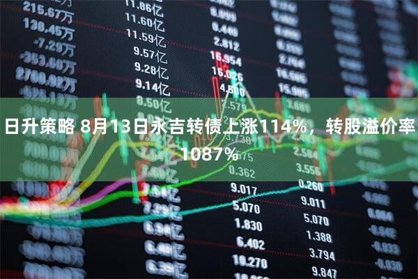 日升策略 8月13日永吉转债上涨114%，转股溢价率1087%