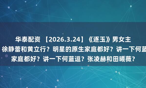 华泰配资 【2026.3.24】《逐玉》男女主加成？卢昱晓虞书欣？徐静蕾和黄立行？明星的原生家庭都好？讲一下何蓝逗？张凌赫和田曦薇？