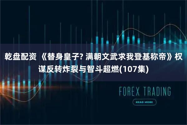 乾盘配资 《替身皇子? 满朝文武求我登基称帝》权谋反转炸裂与智斗超燃(107集)