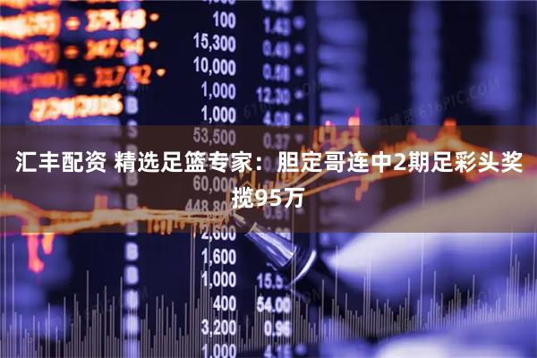 汇丰配资 精选足篮专家：胆定哥连中2期足彩头奖揽95万