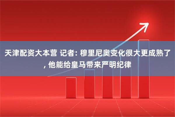 天津配资大本营 记者: 穆里尼奥变化很大更成熟了, 他能给皇马带来严明纪律