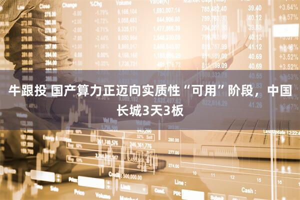 牛跟投 国产算力正迈向实质性“可用”阶段，中国长城3天3板
