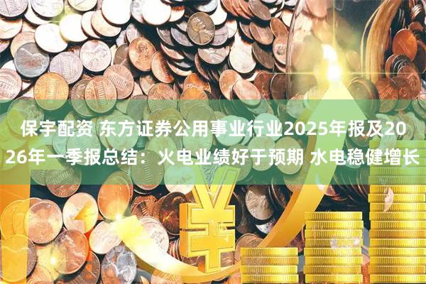 保宇配资 东方证券公用事业行业2025年报及2026年一季报总结：火电业绩好于预期 水电稳健增长