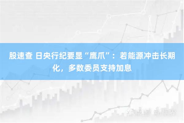 股速查 日央行纪要显“鹰爪”：若能源冲击长期化，多数委员支持加息