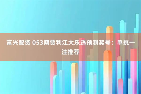 富兴配资 053期贾利江大乐透预测奖号：单挑一注推荐