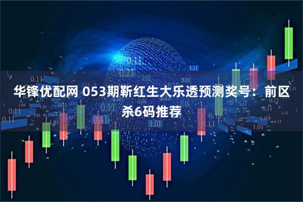 华锋优配网 053期靳红生大乐透预测奖号：前区杀6码推荐