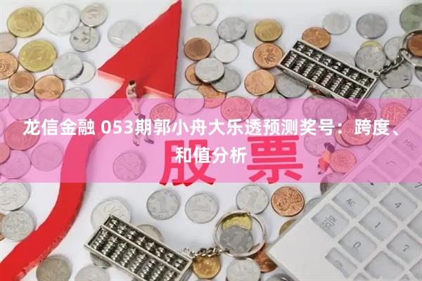 龙信金融 053期郭小舟大乐透预测奖号：跨度、和值分析