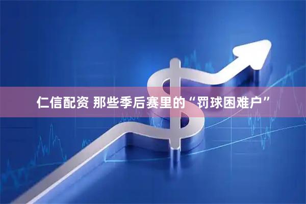 仁信配资 那些季后赛里的“罚球困难户”