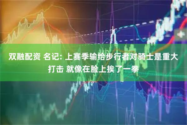 双融配资 名记: 上赛季输给步行者对骑士是重大打击 就像在脸上挨了一拳