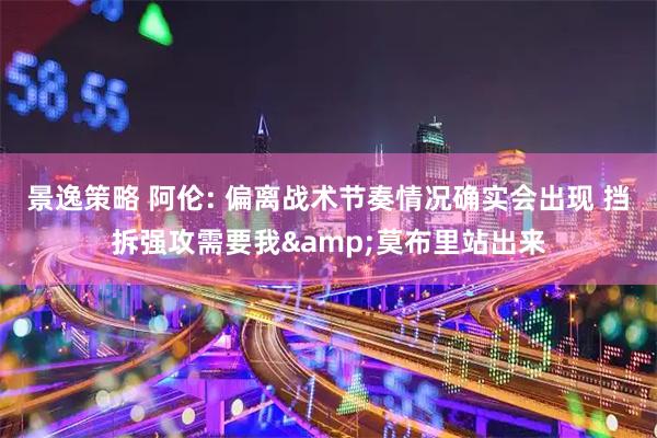 景逸策略 阿伦: 偏离战术节奏情况确实会出现 挡拆强攻需要我&莫布里站出来