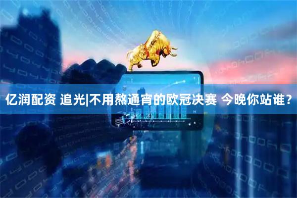 亿润配资 追光|不用熬通宵的欧冠决赛 今晚你站谁？