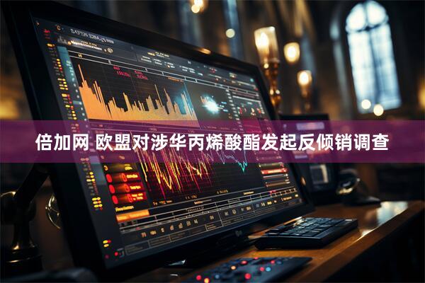 倍加网 欧盟对涉华丙烯酸酯发起反倾销调查