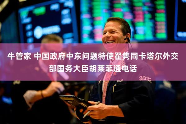牛管家 中国政府中东问题特使翟隽同卡塔尔外交部国务大臣胡莱菲通电话