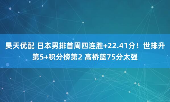 昊天优配 日本男排首周四连胜+22.41分！世排升第5+积分榜第2 高桥蓝75分太强