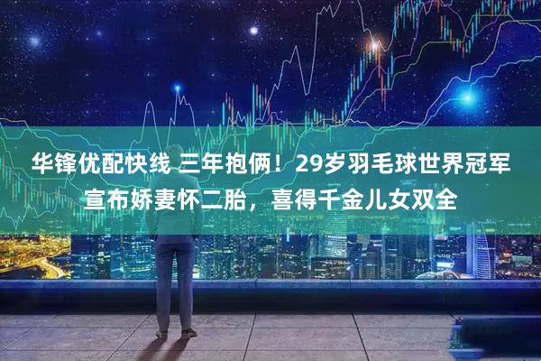 华锋优配快线 三年抱俩！29岁羽毛球世界冠军宣布娇妻怀二胎，喜得千金儿女双全