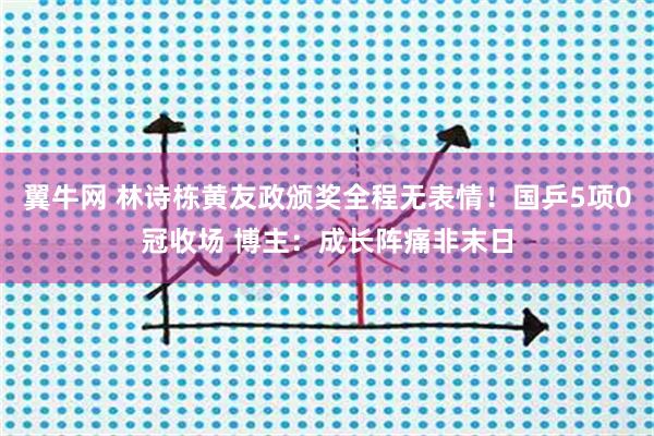 翼牛网 林诗栋黄友政颁奖全程无表情！国乒5项0冠收场 博主：成长阵痛非末日