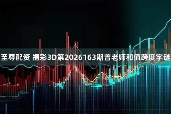 至尊配资 福彩3D第2026163期曾老师和值跨度字谜