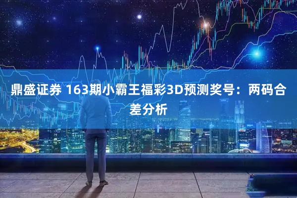 鼎盛证券 163期小霸王福彩3D预测奖号：两码合差分析