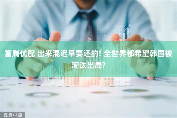 富腾优配 出来混迟早要还的! 全世界都希望韩国被淘汰出局?