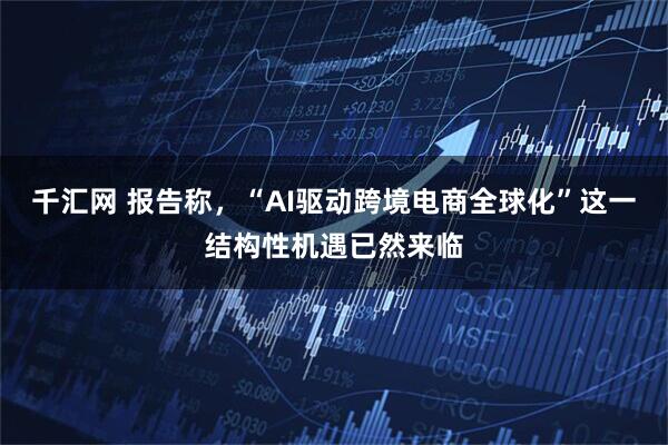 千汇网 报告称，“AI驱动跨境电商全球化”这一结构性机遇已然来临