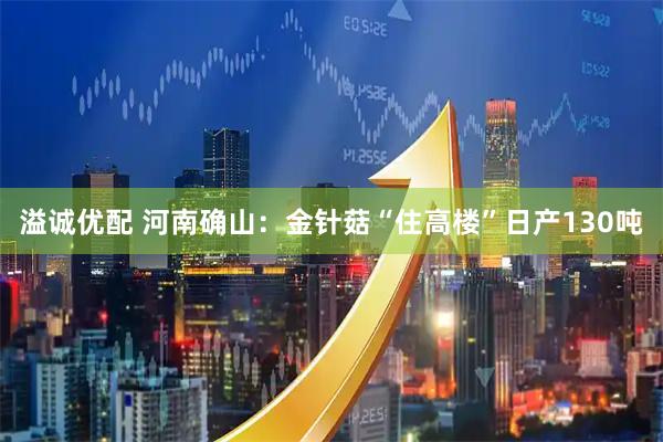 溢诚优配 河南确山：金针菇“住高楼”日产130吨