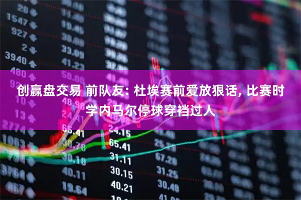 创赢盘交易 前队友: 杜埃赛前爱放狠话, 比赛时学内马尔停球穿裆过人
