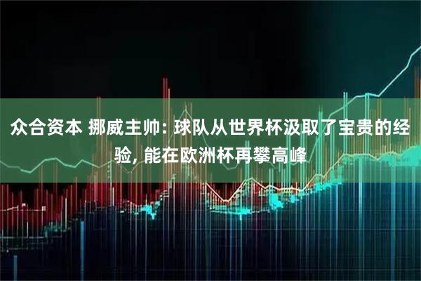 众合资本 挪威主帅: 球队从世界杯汲取了宝贵的经验, 能在欧洲杯再攀高峰