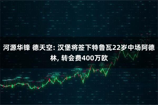 河源华锋 德天空: 汉堡将签下特鲁瓦22岁中场阿德林, 转会费400万欧