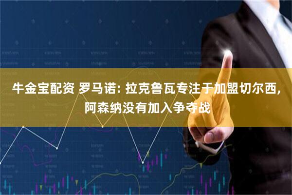 牛金宝配资 罗马诺: 拉克鲁瓦专注于加盟切尔西, 阿森纳没有加入争夺战