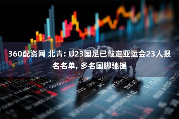 360配资网 北青: U23国足已敲定亚运会23人报名名单, 多名国脚驰援