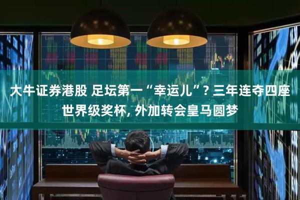 大牛证券港股 足坛第一“幸运儿”? 三年连夺四座世界级奖杯, 外加转会皇马圆梦