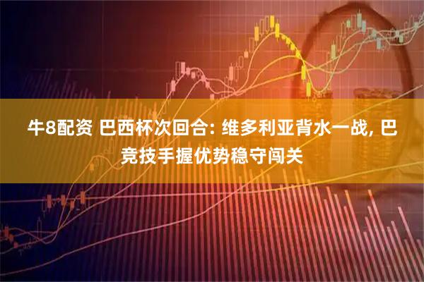 牛8配资 巴西杯次回合: 维多利亚背水一战, 巴竞技手握优势稳守闯关