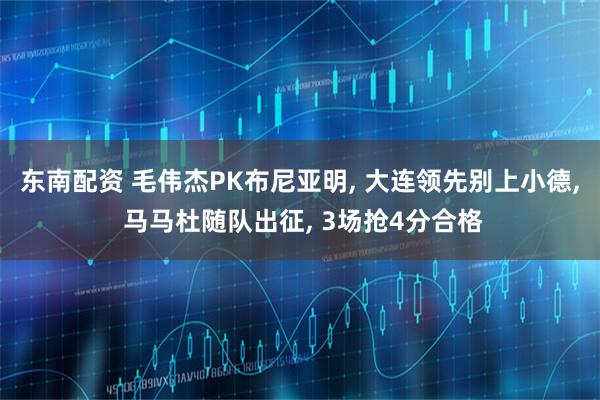 东南配资 毛伟杰PK布尼亚明, 大连领先别上小德, 马马杜随队出征, 3场抢4分合格