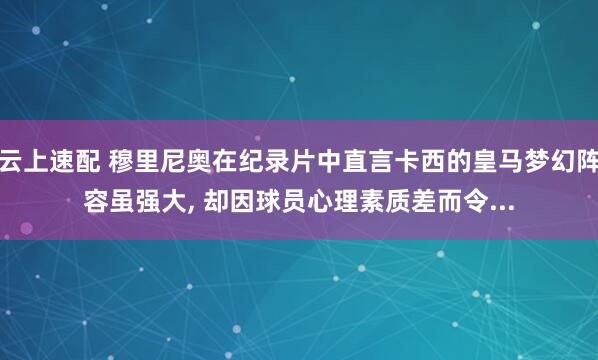 云上速配 穆里尼奥在纪录片中直言卡西的皇马梦幻阵容虽强大, 却因球员心理素质差而令...
