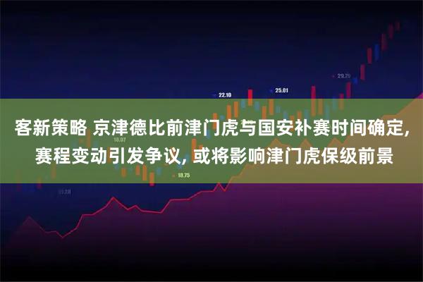 客新策略 京津德比前津门虎与国安补赛时间确定, 赛程变动引发争议, 或将影响津门虎保级前景
